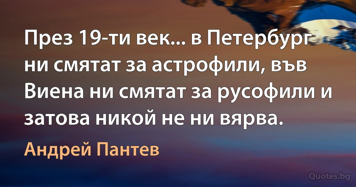 През 19-ти век... в Петербург ни смятат за астрофили, във Виена ни смятат за русофили и затова никой не ни вярва. (Андрей Пантев)