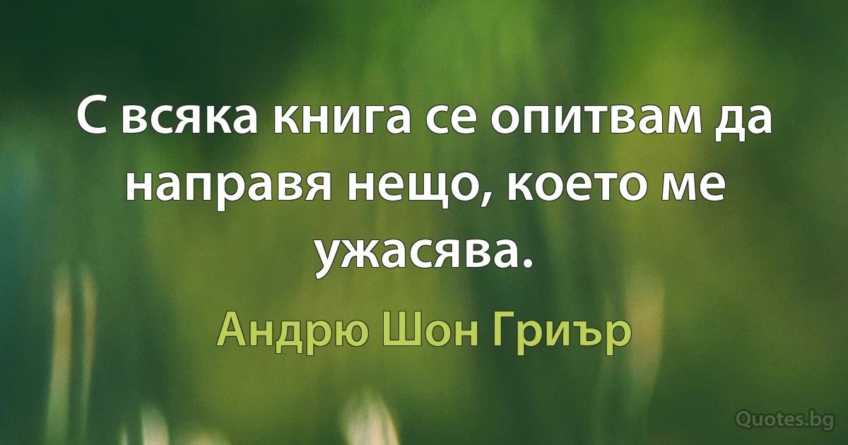 С всяка книга се опитвам да направя нещо, което ме ужасява. (Андрю Шон Гриър)