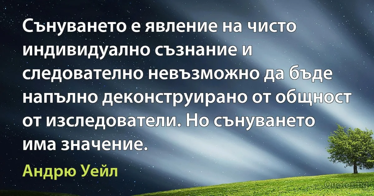 Сънуването е явление на чисто индивидуално съзнание и следователно невъзможно да бъде напълно деконструирано от общност от изследователи. Но сънуването има значение. (Андрю Уейл)