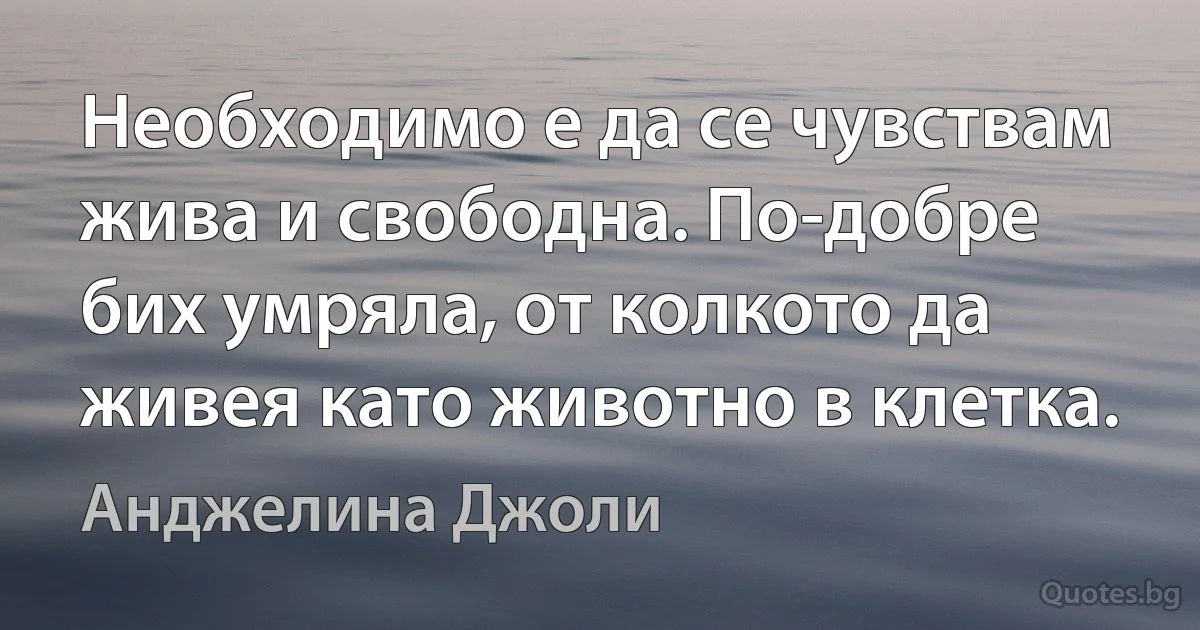 Необходимо е да се чувствам жива и свободна. По-добре бих умряла, от колкото да живея като животно в клетка. (Анджелина Джоли)