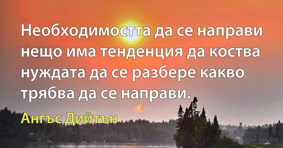 Необходимостта да се направи нещо има тенденция да коства нуждата да се разбере какво трябва да се направи. (Ангъс Дийтън)