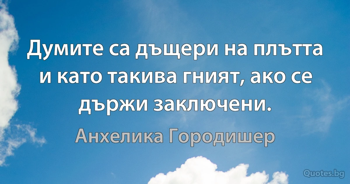 Думите са дъщери на плътта и като такива гният, ако се държи заключени. (Анхелика Городишер)