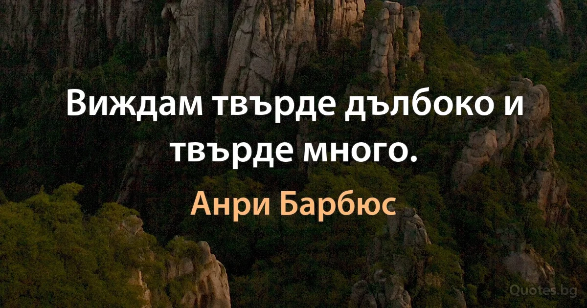 Виждам твърде дълбоко и твърде много. (Анри Барбюс)