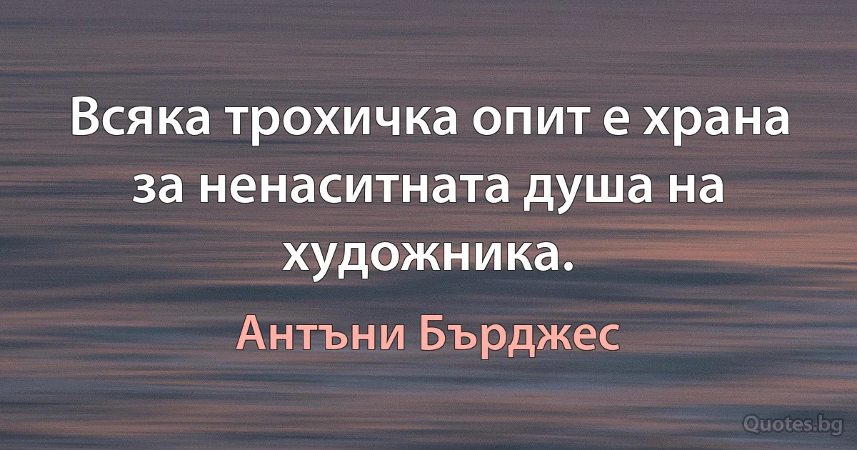 Всяка трохичка опит е храна за ненаситната душа на художника. (Антъни Бърджес)