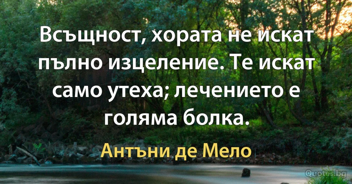 Всъщност, хората не искат пълно изцеление. Те искат само утеха; лечението е голяма болка. (Антъни де Мело)