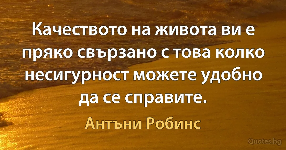 Качеството на живота ви е пряко свързано с това колко несигурност можете удобно да се справите. (Антъни Робинс)