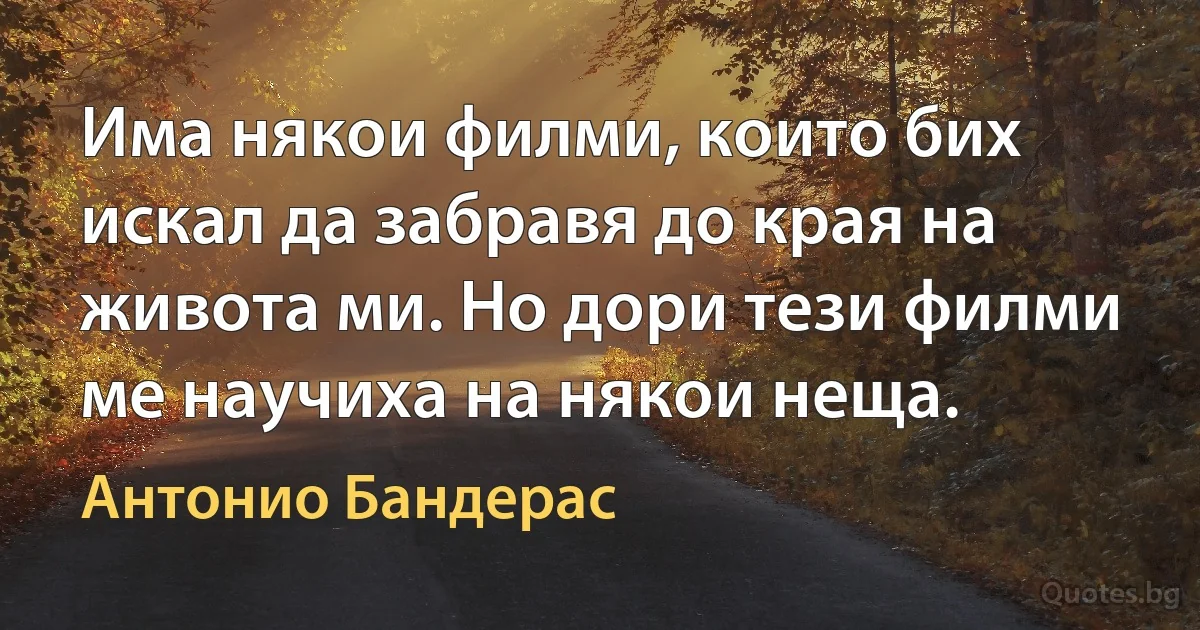 Има някои филми, които бих искал да забравя до края на живота ми. Но дори тези филми ме научиха на някои неща. (Антонио Бандерас)