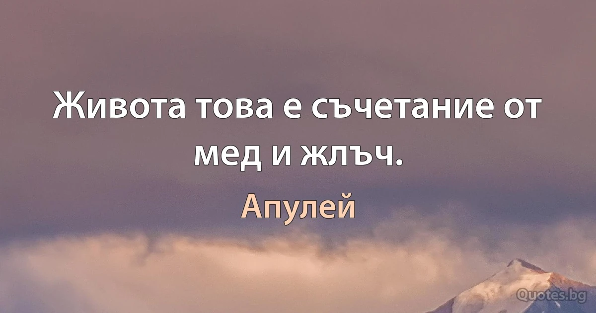 Живота това е съчетание от мед и жлъч. (Апулей)