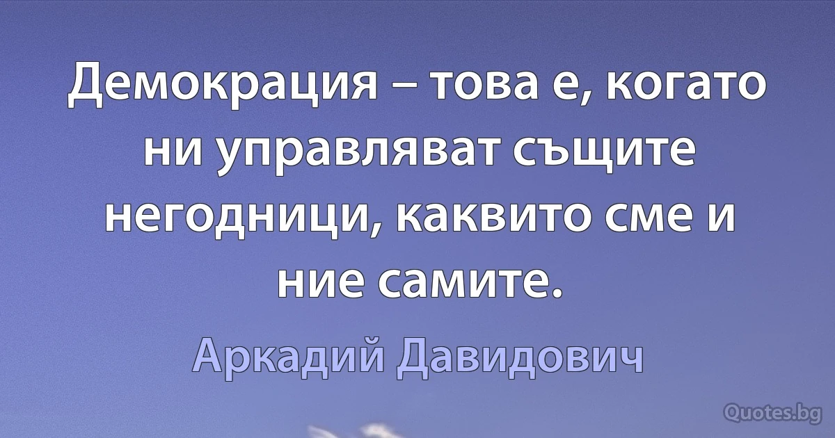 Демокрация – това е, когато ни управляват същите негодници, каквито сме и ние самите. (Аркадий Давидович)