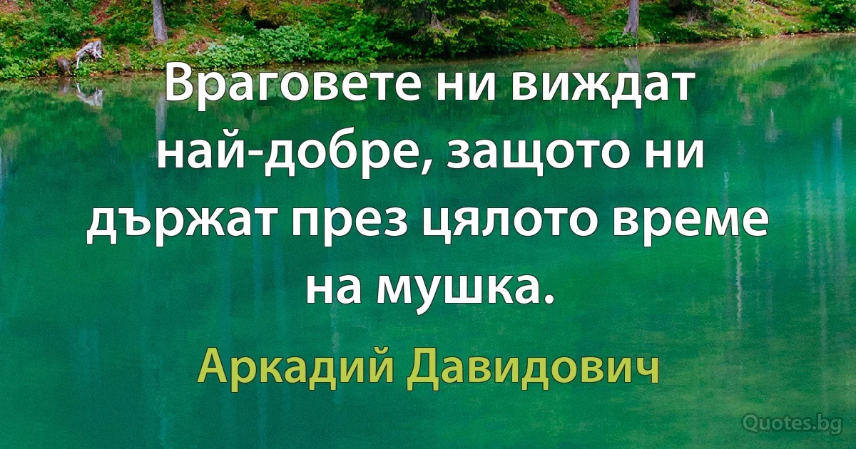 Враговете ни виждат най-добре, защото ни държат през цялото време на мушка. (Аркадий Давидович)