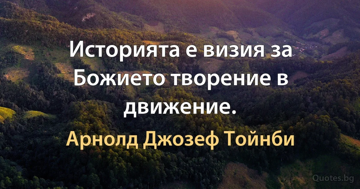 Историята е визия за Божието творение в движение. (Арнолд Джозеф Тойнби)