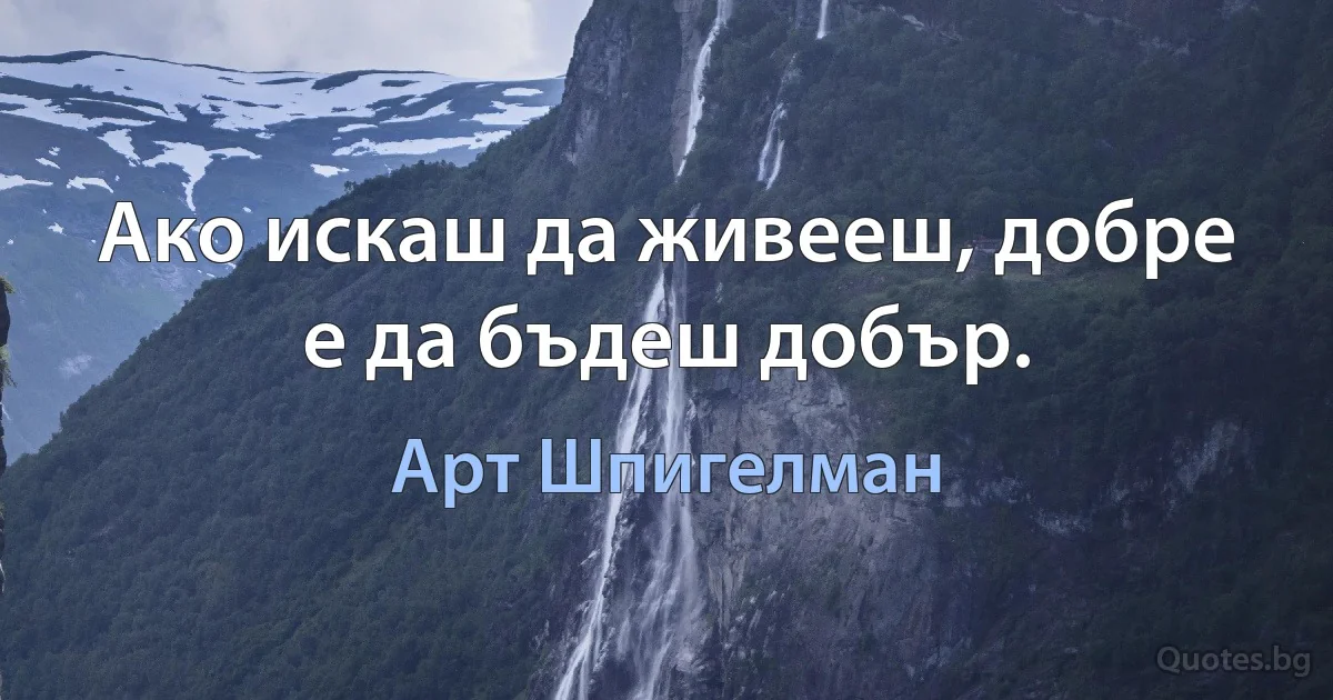 Ако искаш да живееш, добре е да бъдеш добър. (Арт Шпигелман)