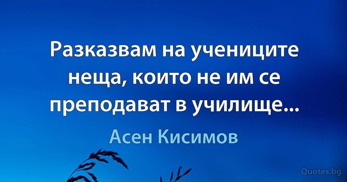 Разказвам на учениците неща, които не им се преподават в училище... (Асен Кисимов)