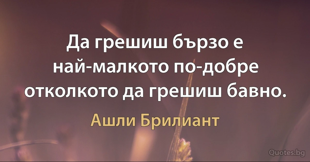 Да грешиш бързо е най-малкото по-добре отколкото да грешиш бавно. (Ашли Брилиант)