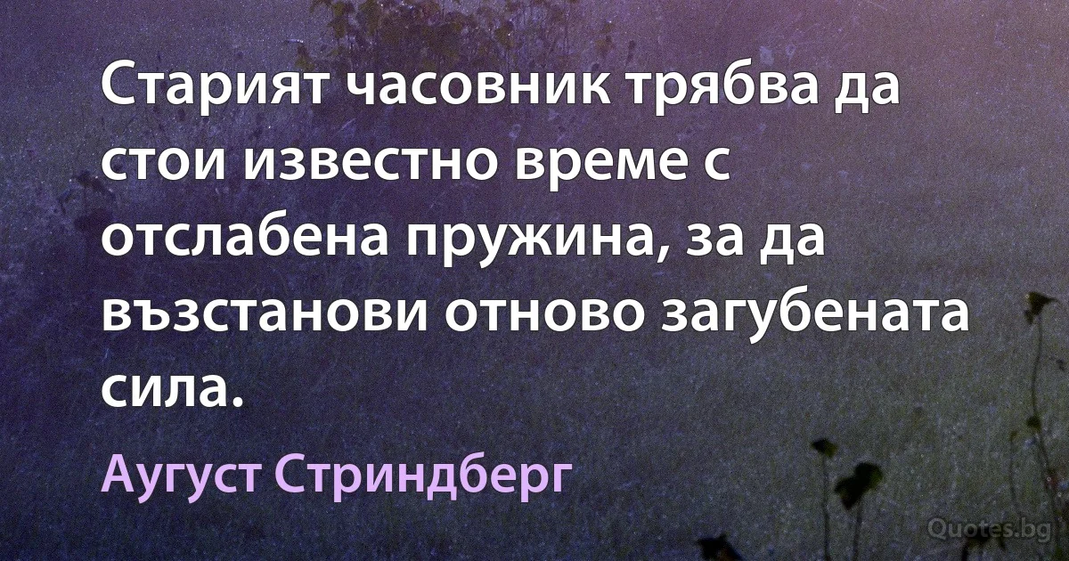 Старият часовник трябва да стои известно време с отслабена пружина, за да възстанови отново загубената сила. (Аугуст Стриндберг)