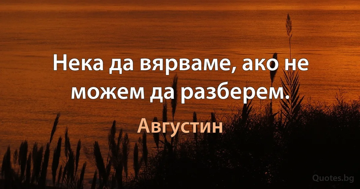 Нека да вярваме, ако не можем да разберем. (Августин)