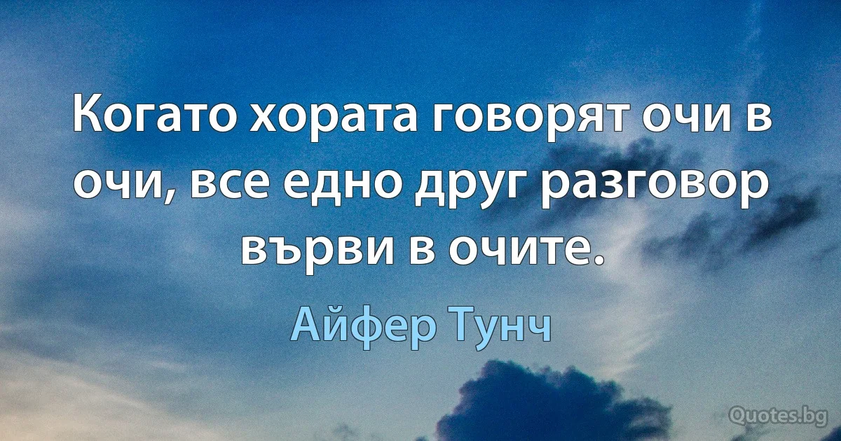 Когато хората говорят очи в очи, все едно друг разговор върви в очите. (Айфер Тунч)