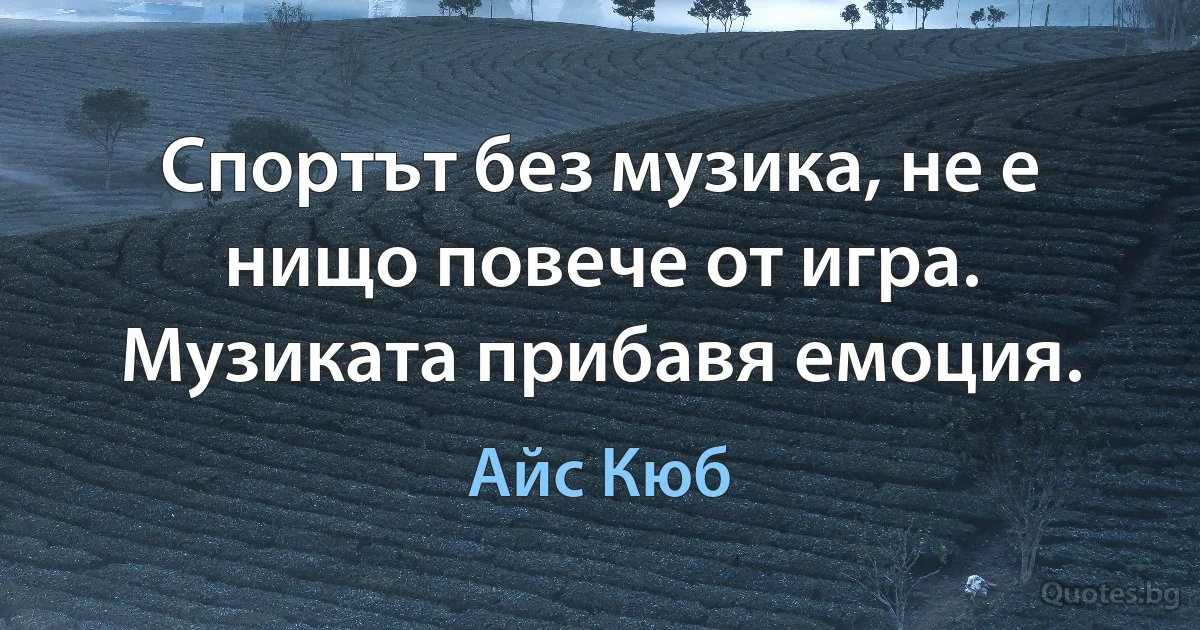 Спортът без музика, не е нищо повече от игра. Музиката прибавя емоция. (Айс Кюб)