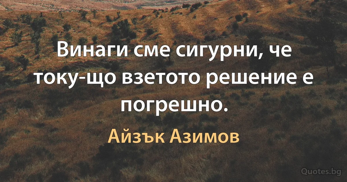 Винаги сме сигурни, че току-що взетото решение е погрешно. (Айзък Азимов)