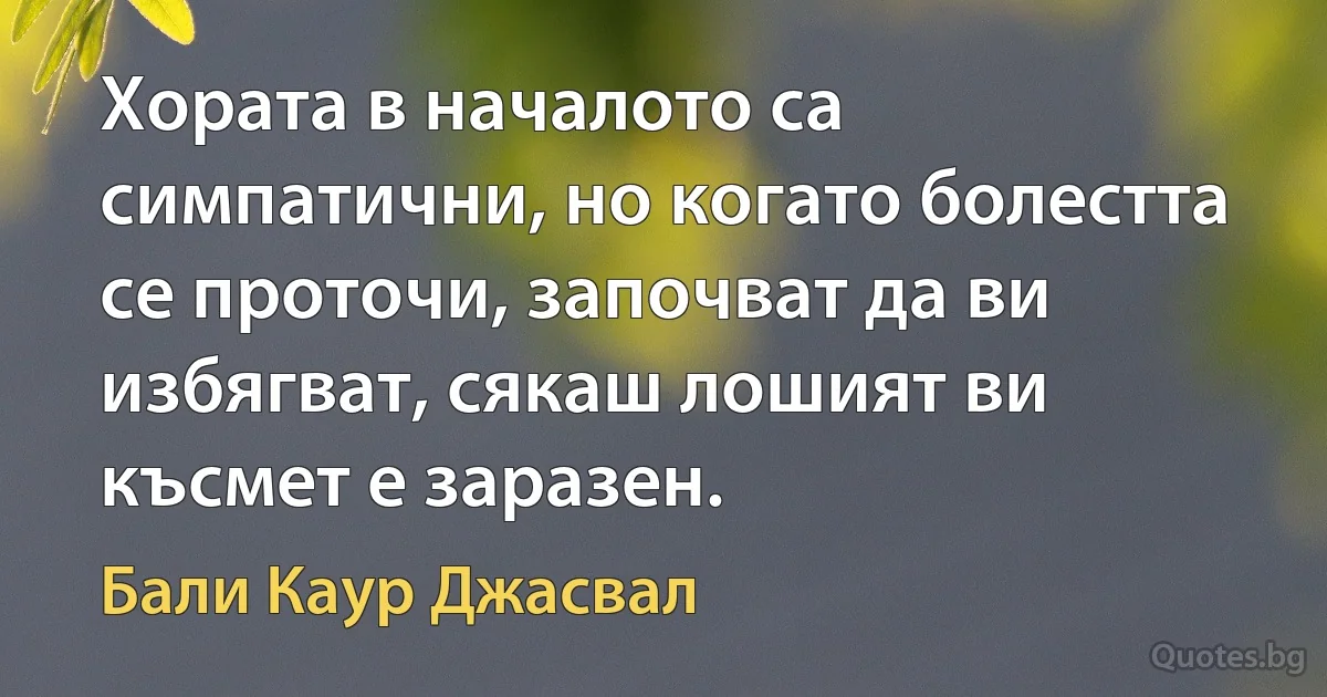 Хората в началото са симпатични, но когато болестта се проточи, започват да ви избягват, сякаш лошият ви късмет е заразен. (Бали Каур Джасвал)