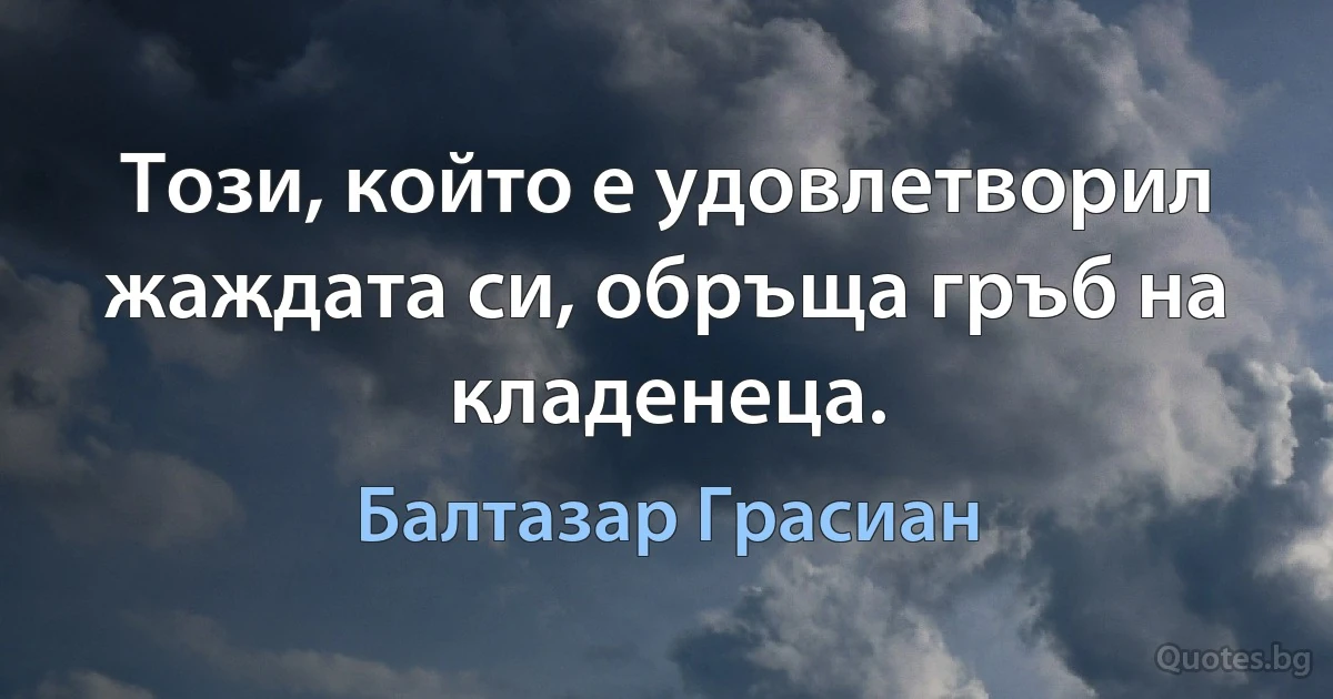 Този, който е удовлетворил жаждата си, обръща гръб на кладенеца. (Балтазар Грасиан)