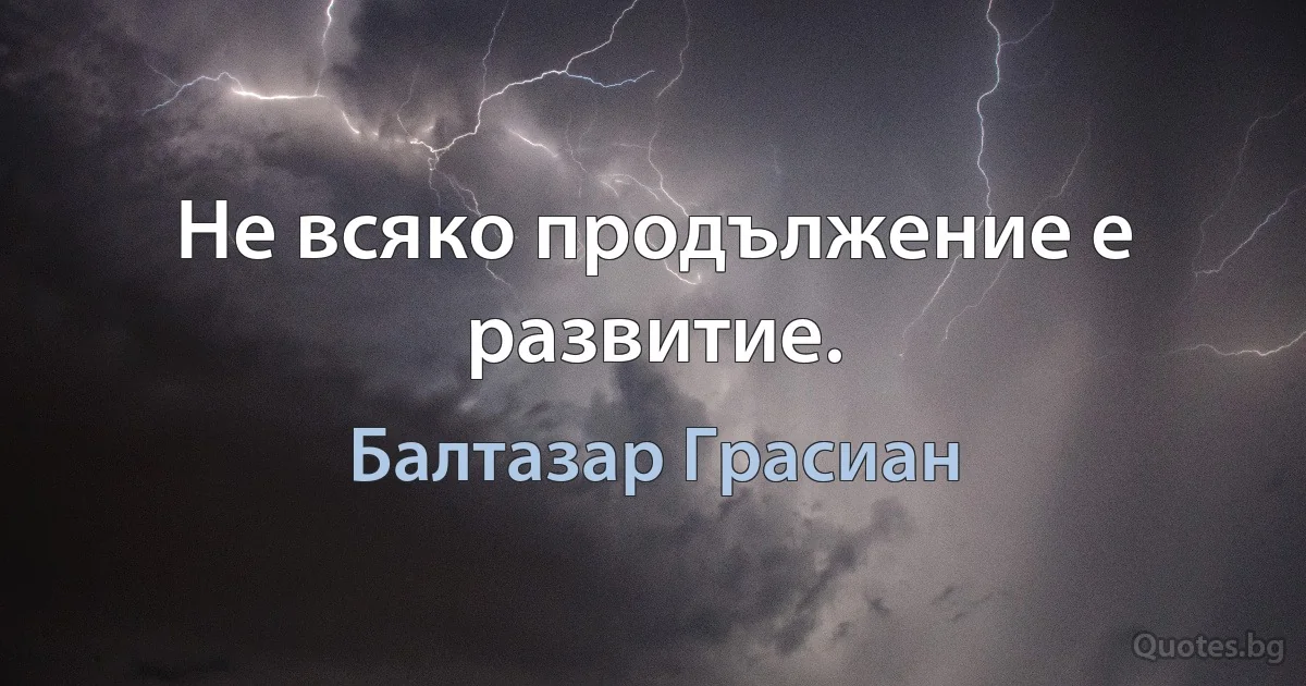 Не всяко продължение е развитие. (Балтазар Грасиан)