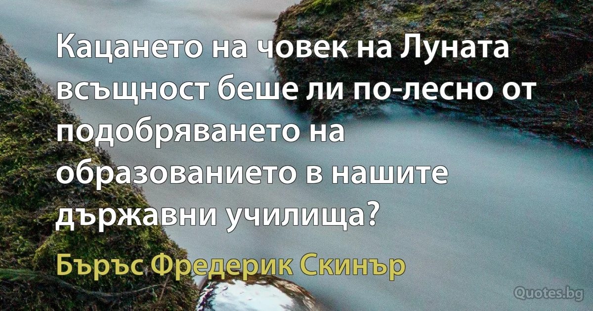 Кацането на човек на Луната всъщност беше ли по-лесно от подобряването на образованието в нашите държавни училища? (Бъръс Фредерик Скинър)