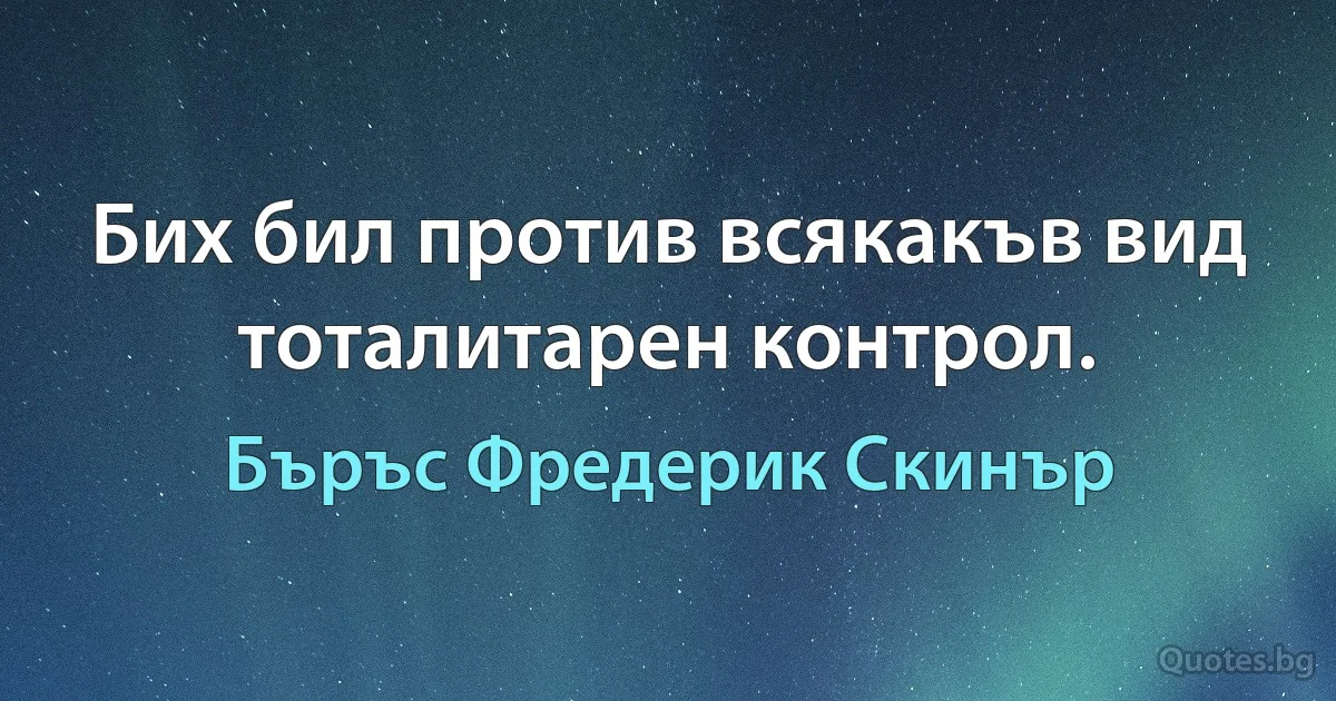 Бих бил против всякакъв вид тоталитарен контрол. (Бъръс Фредерик Скинър)