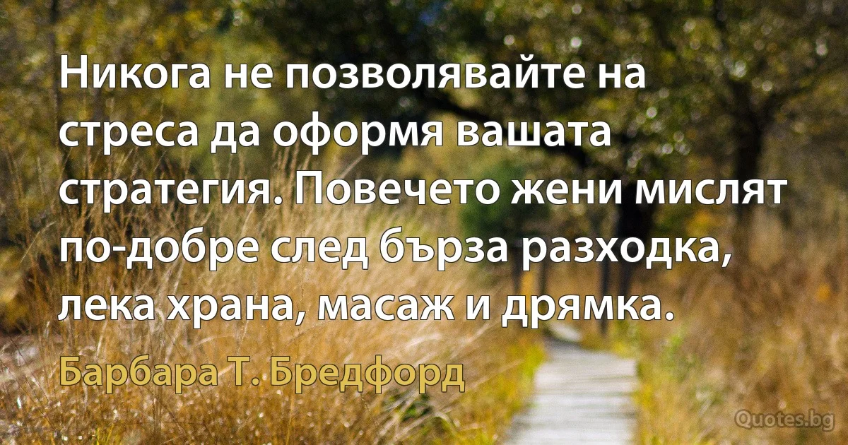 Никога не позволявайте на стреса да оформя вашата стратегия. Повечето жени мислят по-добре след бърза разходка, лека храна, масаж и дрямка. (Барбара Т. Бредфорд)