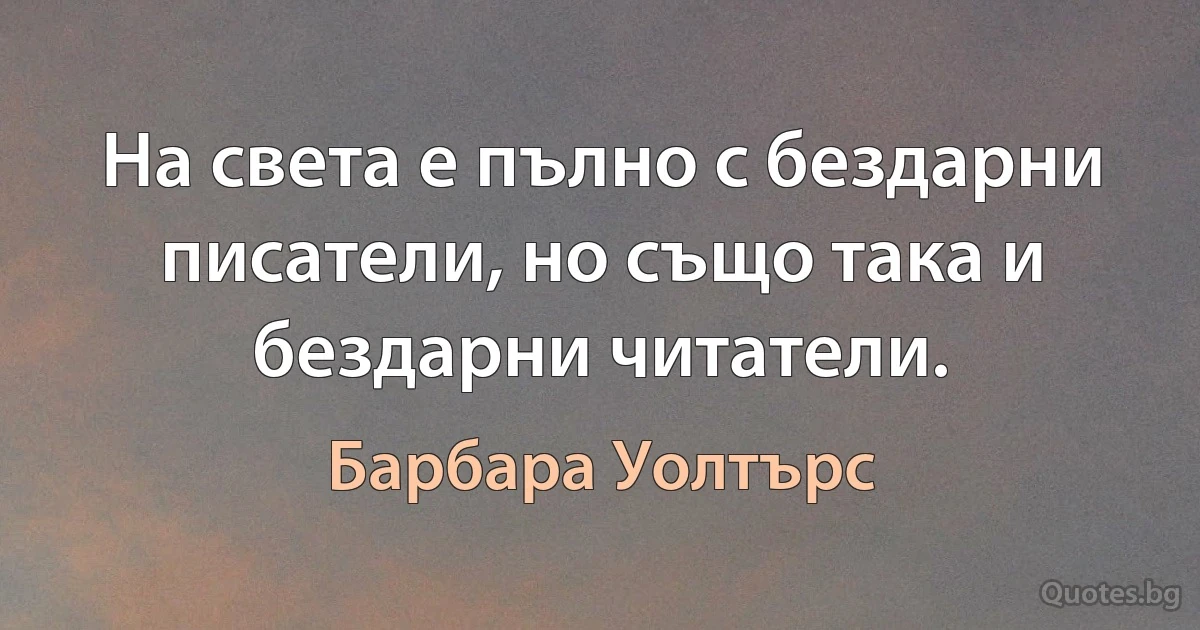 На света е пълно с бездарни писатели, но също така и бездарни читатели. (Барбара Уолтърс)