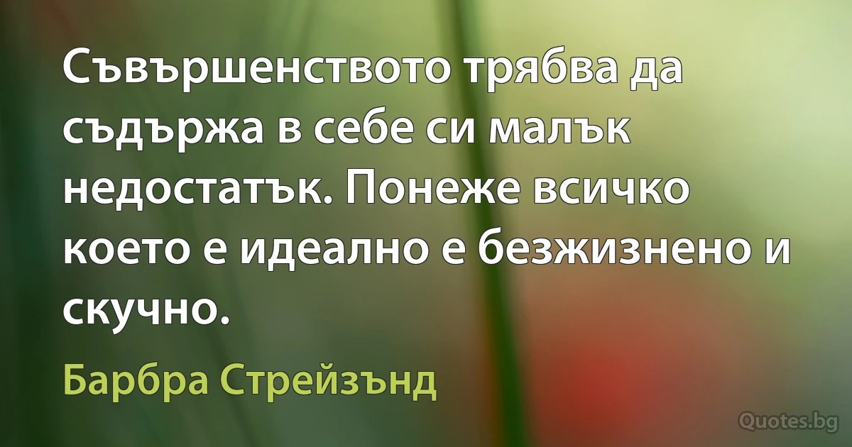 Съвършенството трябва да съдържа в себе си малък недостатък. Понеже всичко което е идеално е безжизнено и скучно. (Барбра Стрейзънд)