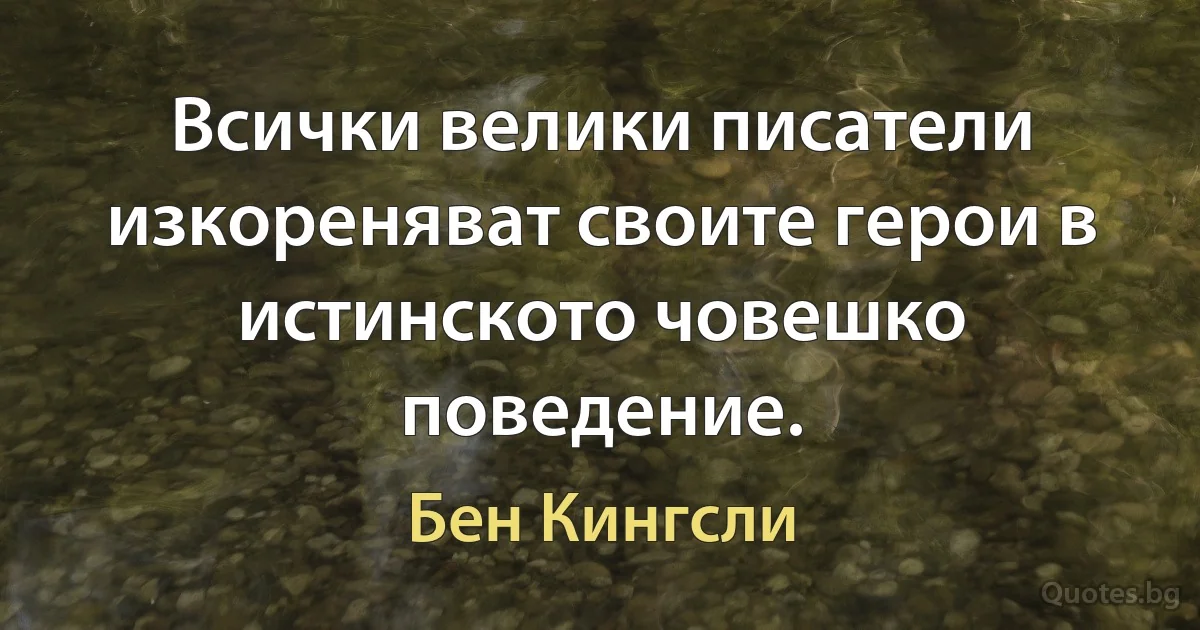 Всички велики писатели изкореняват своите герои в истинското човешко поведение. (Бен Кингсли)