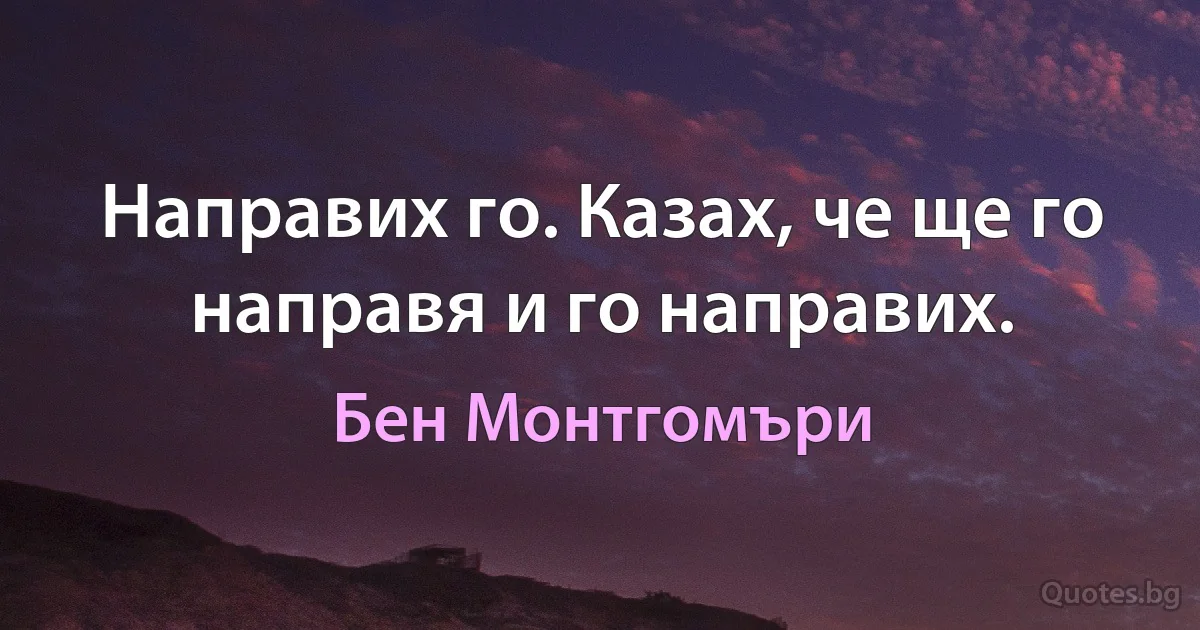 Направих го. Казах, че ще го направя и го направих. (Бен Монтгомъри)