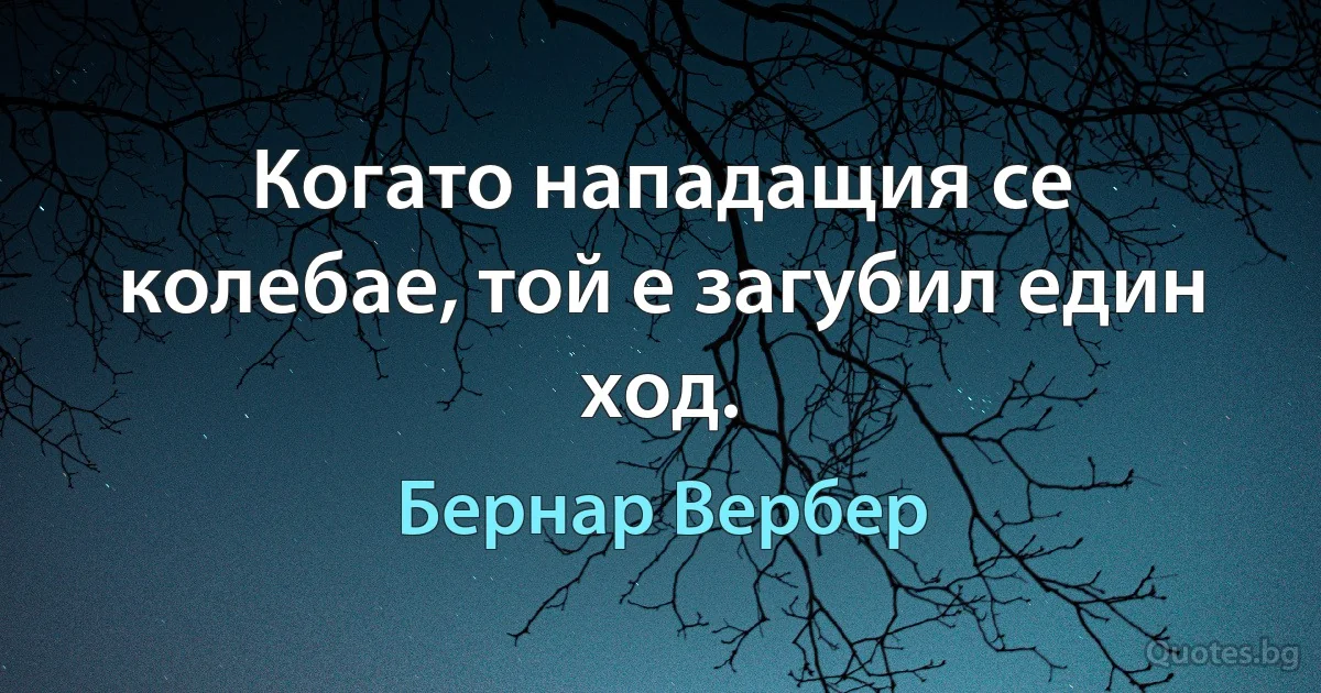 Когато нападащия се колебае, той е загубил един ход. (Бернар Вербер)