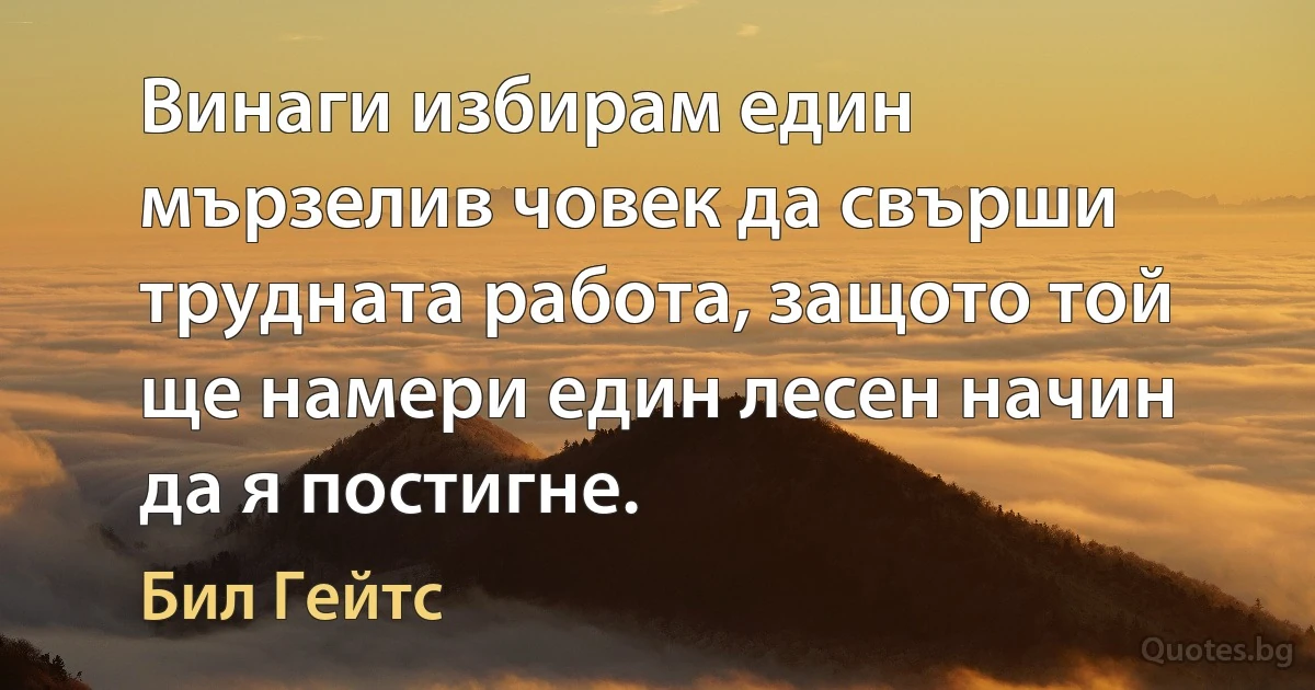 Винаги избирам един мързелив човек да свърши трудната работа, защото той ще намери един лесен начин да я постигне. (Бил Гейтс)