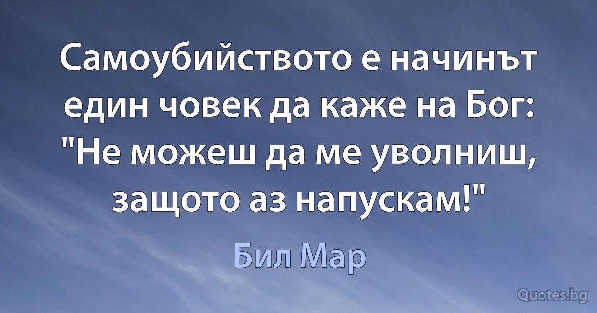 Самоубийството е начинът един човек да каже на Бог: "Не можеш да ме уволниш, защото аз напускам!" (Бил Мар)