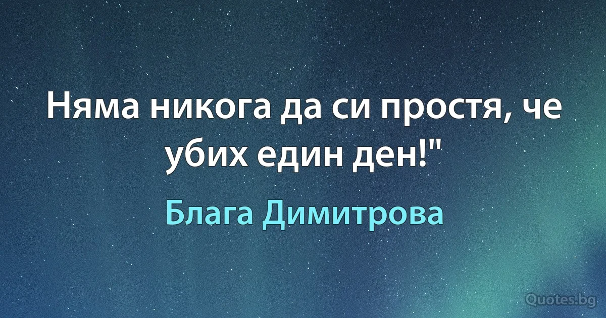 Няма никога да си простя, че убих един ден!" (Блага Димитрова)