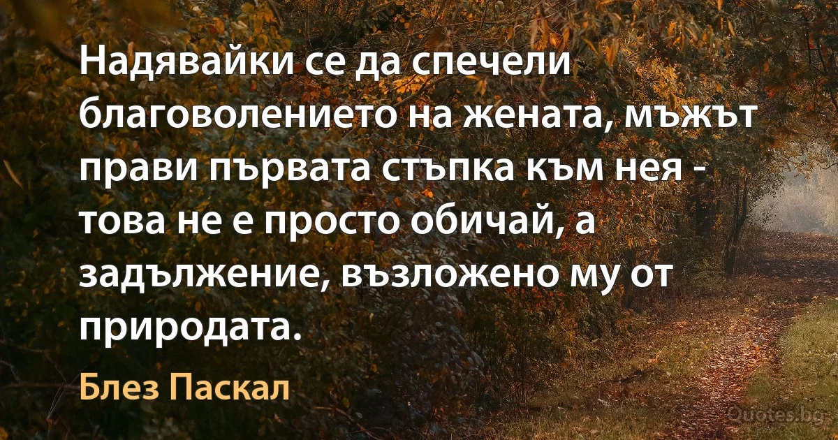 Надявайки се да спечели благоволението на жената, мъжът прави първата стъпка към нея - това не е просто обичай, а задължение, възложено му от природата. (Блез Паскал)