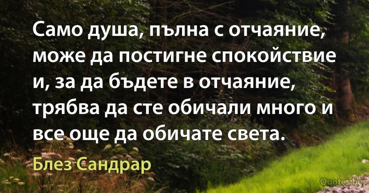 Само душа, пълна с отчаяние, може да постигне спокойствие и, за да бъдете в отчаяние, трябва да сте обичали много и все още да обичате света. (Блез Сандрар)