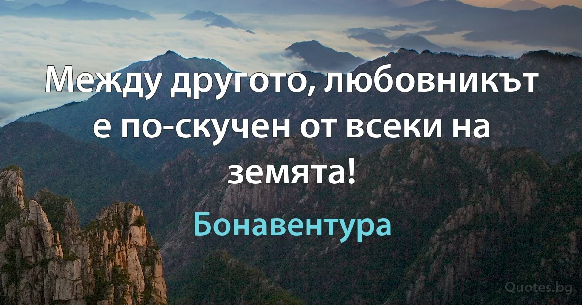 Между другото, любовникът е по-скучен от всеки на земята! (Бонавентура)