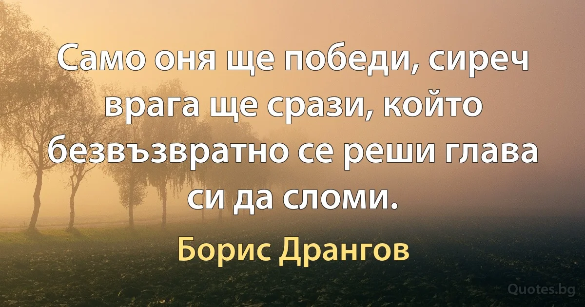 Само оня ще победи, сиреч врага ще срази, който безвъзвратно се реши глава си да сломи. (Борис Дрангов)