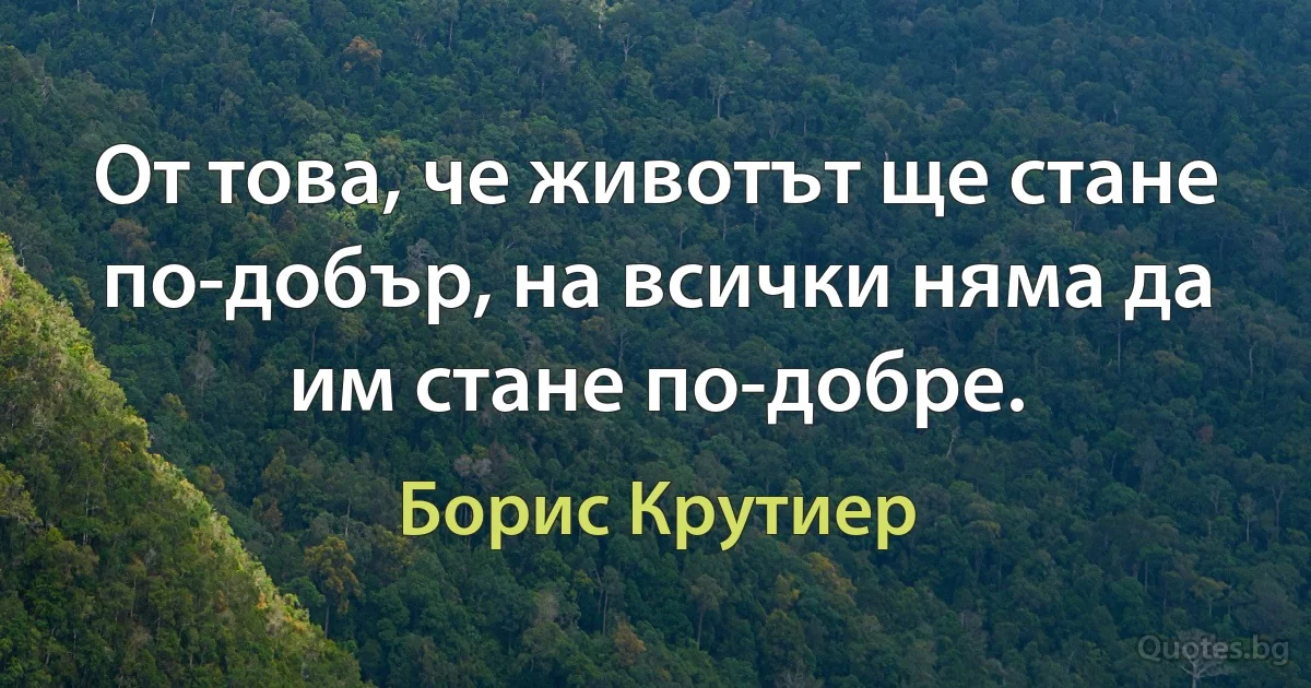 От това, че животът ще стане по-добър, на всички няма да им стане по-добре. (Борис Крутиер)