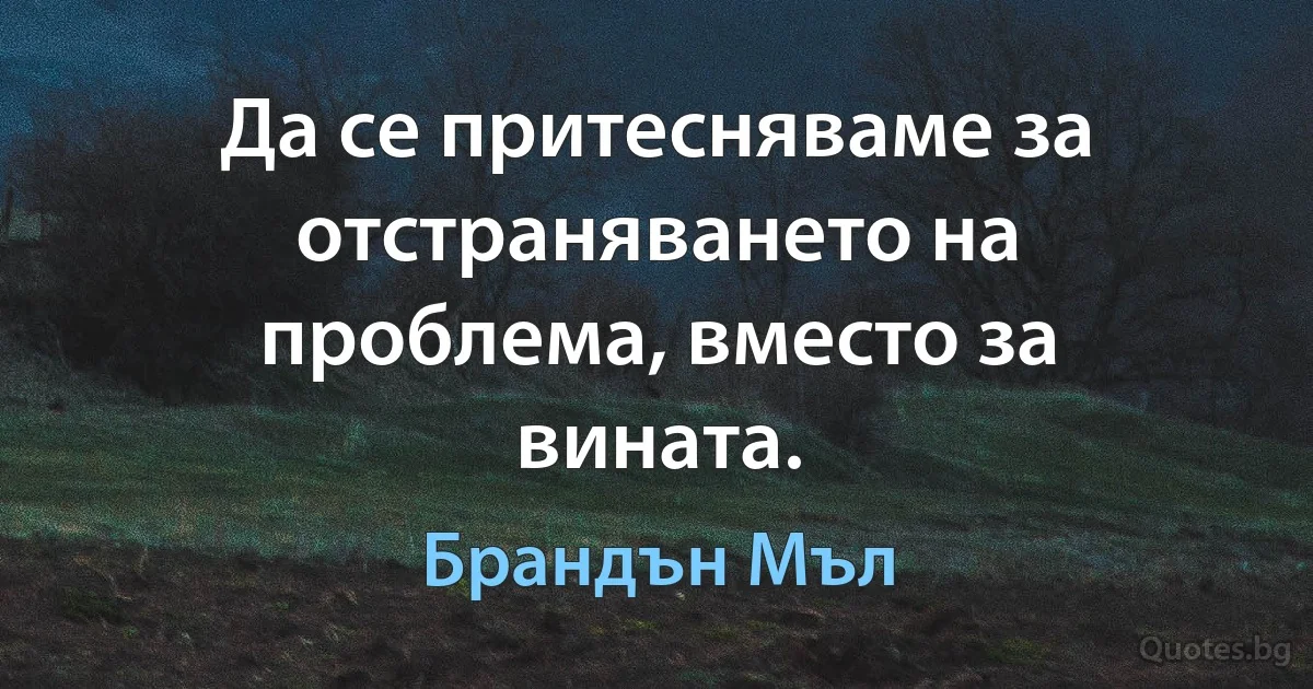 Да се притесняваме за отстраняването на проблема, вместо за вината. (Брандън Мъл)