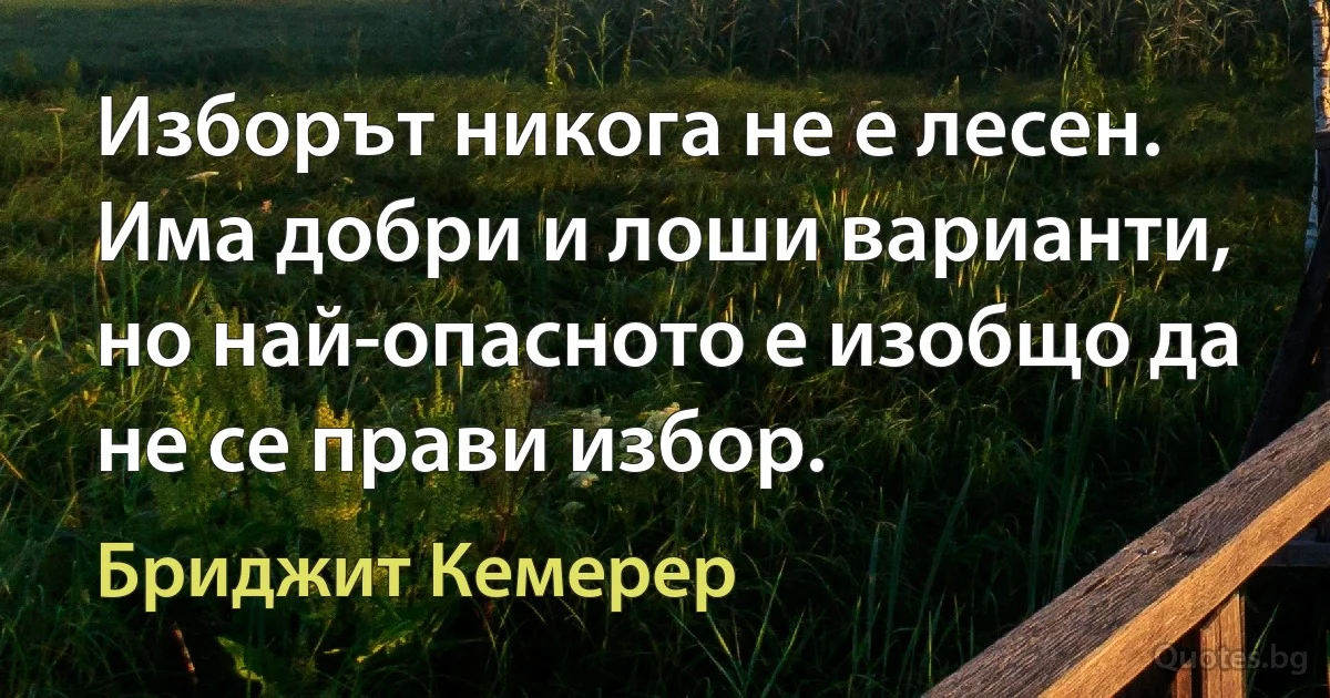 Изборът никога не е лесен. Има добри и лоши варианти, но най-опасното е изобщо да не се прави избор. (Бриджит Кемерер)