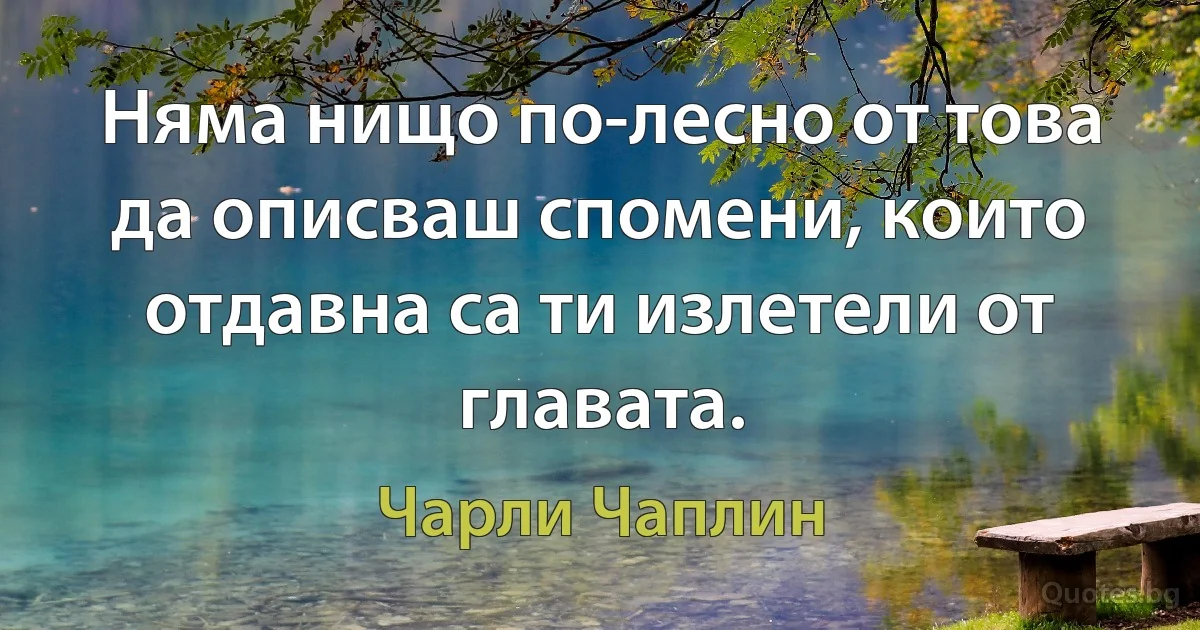 Няма нищо по-лесно от това да описваш спомени, които отдавна са ти излетели от главата. (Чарли Чаплин)