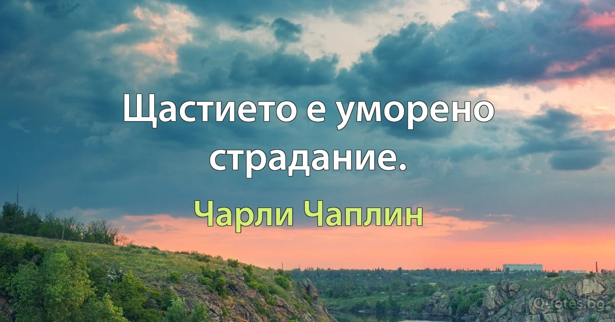 Щастието е уморено страдание. (Чарли Чаплин)