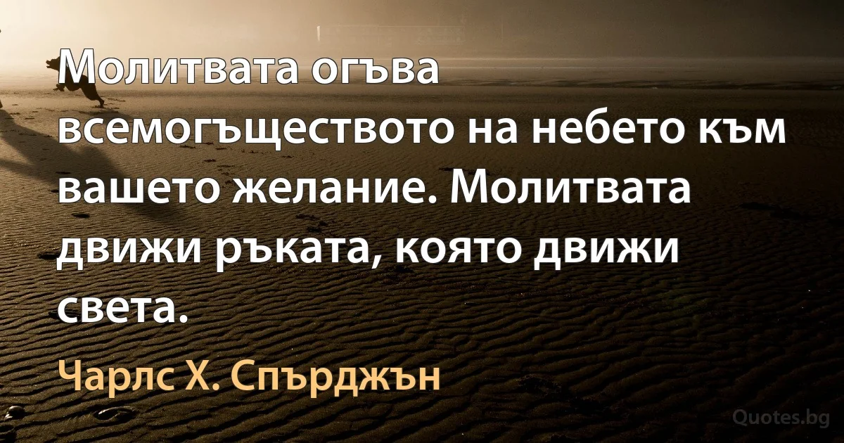 Молитвата огъва всемогъществото на небето към вашето желание. Молитвата движи ръката, която движи света. (Чарлс Х. Спърджън)