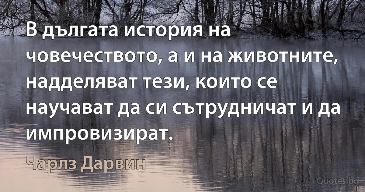 В дългата история на човечеството, а и на животните, надделяват тези, които се научават да си сътрудничат и да импровизират. (Чарлз Дарвин)