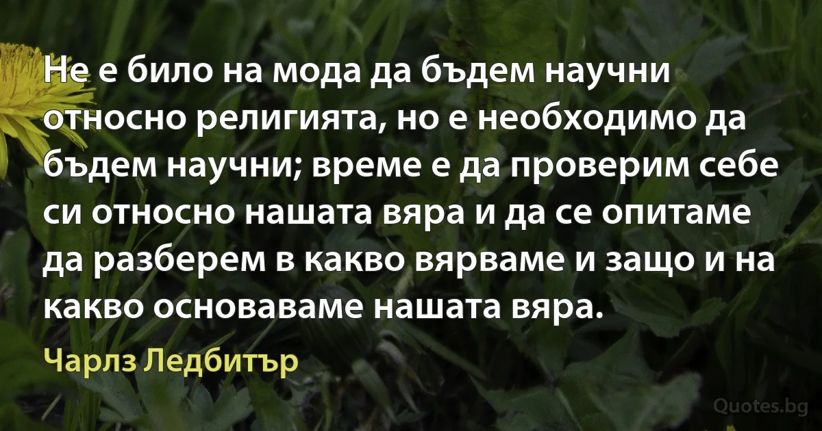 Не е било на мода да бъдем научни относно религията, но е необходимо да бъдем научни; време е да проверим себе си относно нашата вяра и да се опитаме да разберем в какво вярваме и защо и на какво основаваме нашата вяра. (Чарлз Ледбитър)