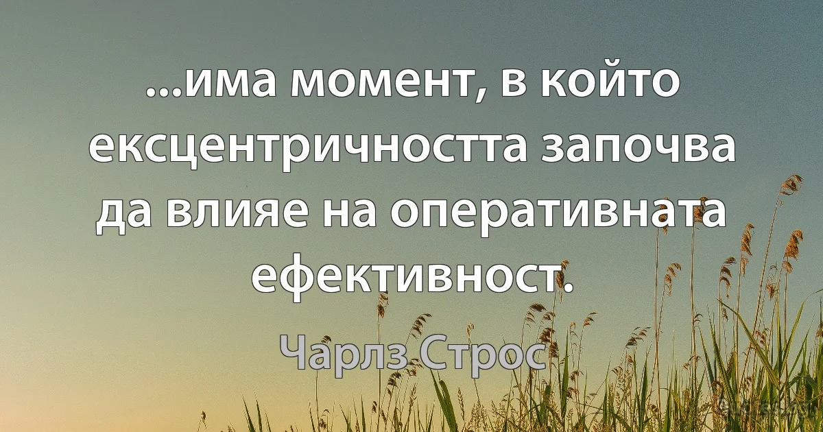 ...има момент, в който ексцентричността започва да влияе на оперативната ефективност. (Чарлз Строс)